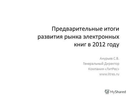 Предварительные итоги развития рынка электронных книг в 2012 году Анурьев С.В. Генеральный Директор Компания «ЛитРес» www.litres.ru.