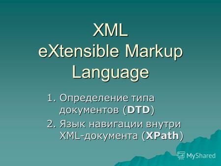 XML eXtensible Markup Language 1.Определение типа документов (DTD) 2.Язык навигации внутри XML-документа (XPath)