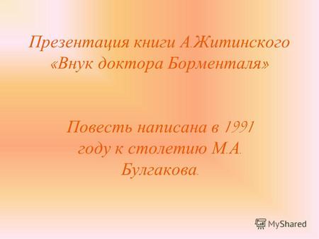 Презентация книги А. Житинского « Внук доктора Борменталя » Повесть написана в 1991 году к столетию М. А. Булгакова.