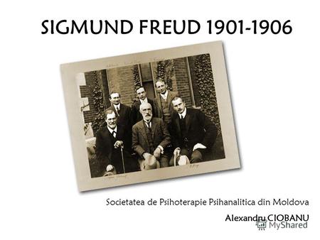 SIGMUND FREUD 1901-1906 Societatea de Psihoterapie Psihanalitica din Moldova Alexandru CIOBANU.