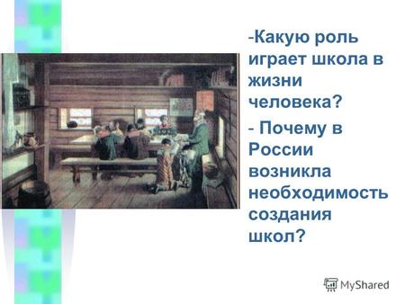 -К-Какую роль играет школа в жизни человека? - Почему в России возникла необходимость создания школ?