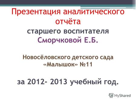 Презентация аналитического отчёта старшего воспитателя Сморчковой Е.Б. Новосёловского детского сада «Малышок» 11 за 2012- 2013 учебный год.