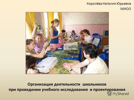 Организация деятельности школьников при проведении учебного исследования и проектирования Королёва Наталия Юрьевна МИОО.