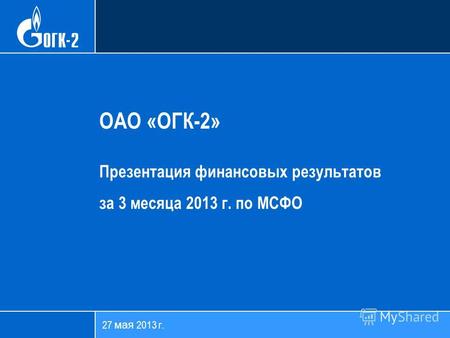27 мая 2013 г. ОАО «ОГК-2» Презентация финансовых результатов за 3 месяца 2013 г. по МСФО.