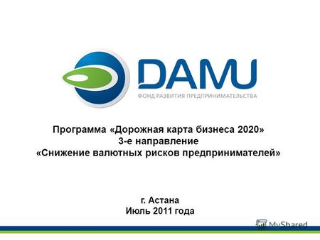 Программа «Дорожная карта бизнеса 2020» 3-е направление «Снижение валютных рисков предпринимателей» г. Астана Июль 2011 года.