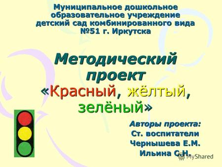 Муниципальное дошкольное образовательное учреждение детский сад комбинированного вида 51 г. Иркутска Методический проект «Красный, жёлтый, зелёный» Авторы.