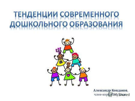 Александр Кондаков, член-корр. РАО, д.п.н.. В большинстве стран: образование начинается до достижения ребёнком пятилетнего возраста спрос на дошкольное.