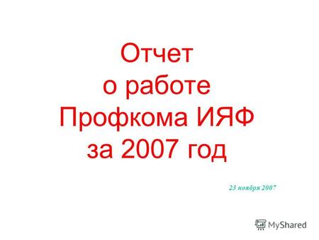 Отчет о работе Профкома ИЯФ за 2007 год 23 ноября 2007.