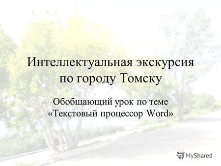 Интеллектуальная экскурсия по городу Томску Обобщающий урок по теме «Текстовый процессор Word»