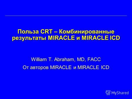 Польза CRT – Комбинированные результаты MIRACLE и MIRACLE ICD William T. Abraham, MD, FACC От авторов MIRACLE и MIRACLE ICD.