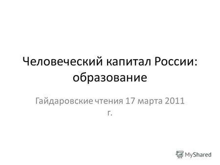 Человеческий капитал России: образование Гайдаровские чтения 17 марта 2011 г.