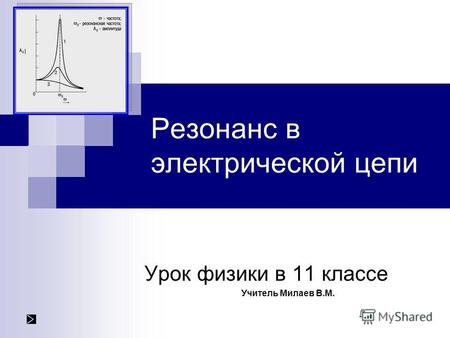 Резонанс в электрической цепи Урок физики в 11 классе Учитель Милаев В.М.