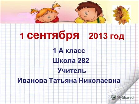 1 сентября 2013 год 1 А класс Школа 282 Учитель Иванова Татьяна Николаевна.