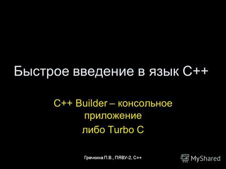 Гречкина П.В., ПЯВУ-2, С++ Быстрое введение в язык C++ C++ Builder – консольное приложение либо Turbo C.