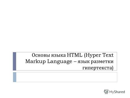 Основы языка HTML (Hyper Text Markup Language – язык разметки гипертекста )