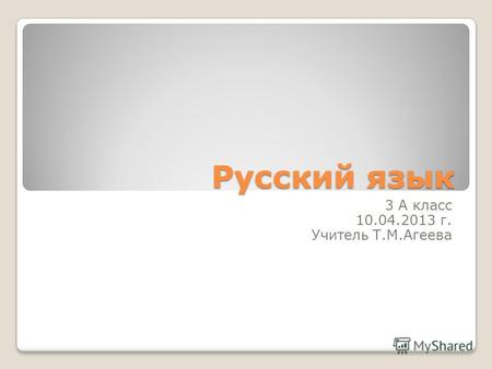 Русский язык 3 А класс 10.04.2013 г. Учитель Т.М.Агеева.