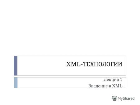 XML- ТЕХНОЛОГИИ Лекция 1 Введение в XML. Курс «XML- технологии » Лекций – 14 часов Лабораторные работы – 16 часов Зачет.
