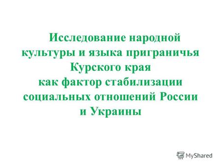 Исследование народной культуры и языка приграничья Курского края как фактор стабилизации социальных отношений России и Украины.