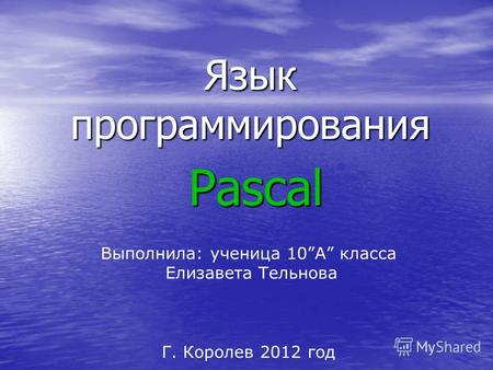 Язык программирования Pascal Выполнила: ученица 10А класса Елизавета Тельнова Г. Королев 2012 год.