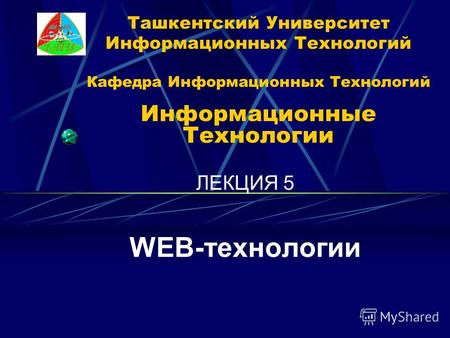 Ташкентский Университет Информационных Технологий Кафедра Информационных Технологий Информационные Технологии ЛЕКЦИЯ 5 WEB-технологии.