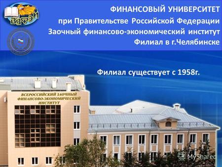 ФИНАНСОВЫЙ УНИВЕРСИТЕТ при Правительстве Российской Федерации Заочный финансово - экономический институт Филиал в г. Челябинске Филиал существует с 1958г.