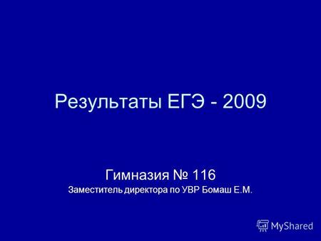 Результаты ЕГЭ - 2009 Гимназия 116 Заместитель директора по УВР Бомаш Е.М.
