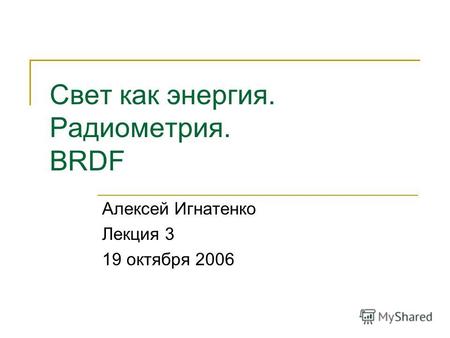 Свет как энергия. Радиометрия. BRDF Алексей Игнатенко Лекция 3 19 октября 2006.