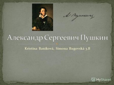 Kristína Baniková, Simona Rugovská 3.B. Пушкин родился 6. июня 1799г. его прадед выл Абрам Ганнибал – арап русского цара Петра Первого его дядя был Василий.