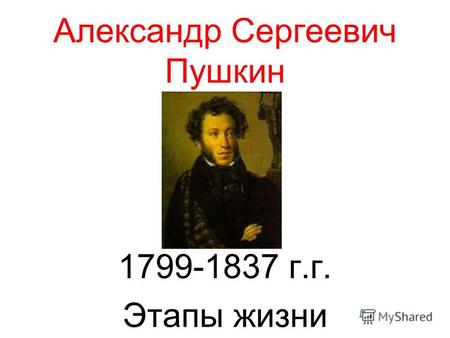 Александр Сергеевич Пушкин 1799-1837 г.г. Этапы жизни.