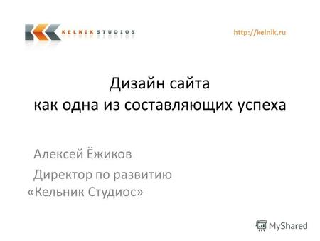 Дизайн сайта как одна из составляющих успеха Алексей Ёжиков Директор по развитию «Кельник Студиос»
