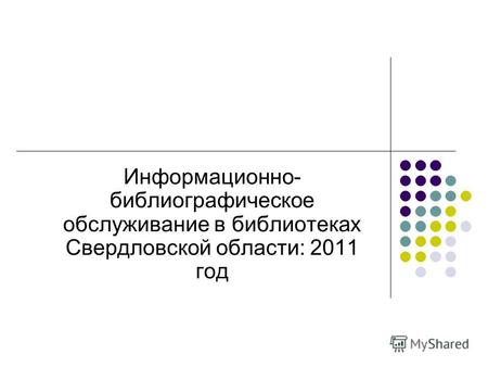 Информационно- библиографическое обслуживание в библиотеках Свердловской области: 2011 год.