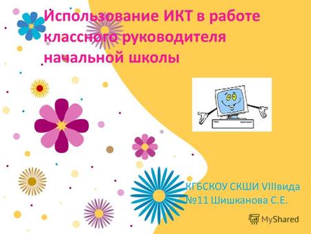 Использование ИКТ в работе классного руководителя начальной школы КГБСКОУ СКШИ VIIIвида 11 Шишканова С.Е.