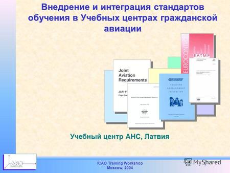 ICAO Training Workshop Moscow, 2004 1 Внедрение и интеграция стандартов обучения в Учебных центрах гражданской авиации Учебный центр АНС, Латвия.