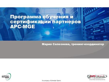 © a company of Schneider Electric Программа обучения и сертификации партнеров APC-MGE Мария Селезнева, тренинг-координатор.