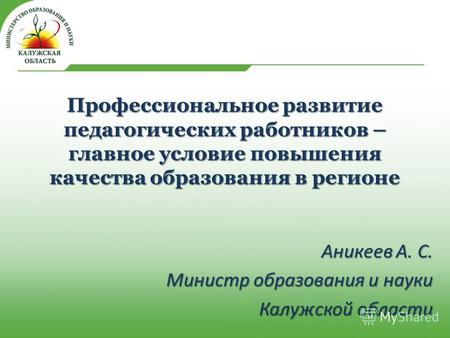 Профессиональное развитие педагогических работников – главное условие повышения качества образования в регионе Аникеев А. С. Министр образования и науки.