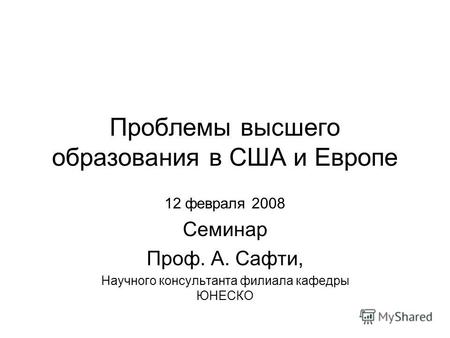 Проблемы высшего образования в США и Европе 12 февраля 2008 Семинар Проф. А. Сафти, Научного консультанта филиала кафедры ЮНЕСКО.