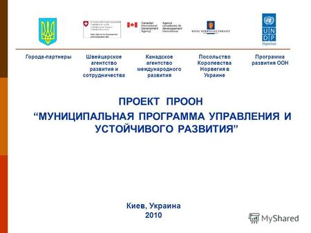 ПРОЕКТ ПРООН МУНИЦИПАЛЬНАЯ ПРОГРАММА УПРАВЛЕНИЯ И УСТОЙЧИВОГО РАЗВИТИЯ Киев, Украина 2010 Города-партнерыШвейцарское агентство развития и сотрудничества.