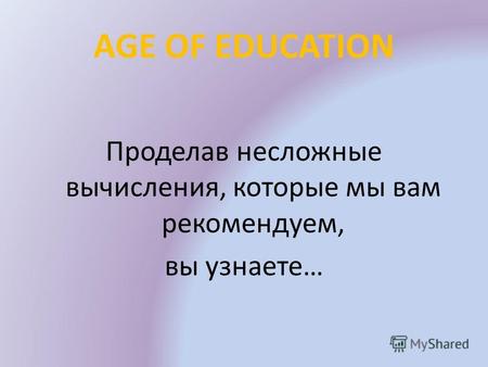AGE OF EDUCATION Проделав несложные вычисления, которые мы вам рекомендуем, вы узнаете…