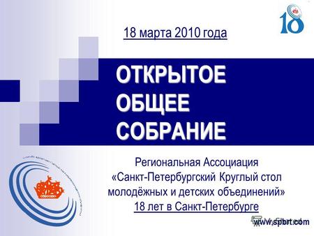 18 марта 2010 года ОТКРЫТОЕ ОБЩЕЕ СОБРАНИЕ Региональная Ассоциация «Санкт-Петербургский Круглый стол молодёжных и детских объединений» 18 лет в Санкт-Петербурге.