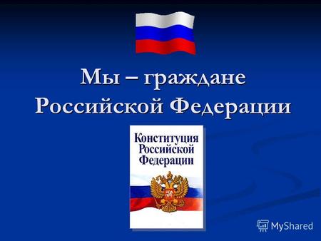 Мы – граждане Российской Федерации. В декабре 2013 г. исполняется 20 лет со дня принятия Конституции Российской Федерации. 14 февраля 2013 г. Президент.