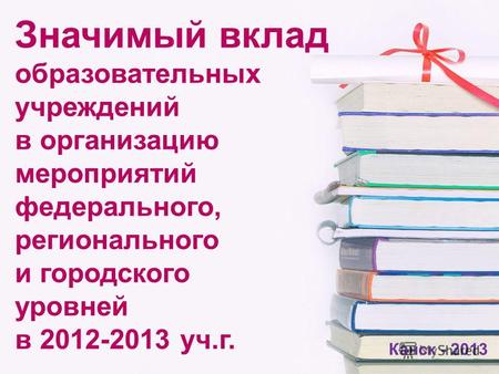 Значимый вклад образовательных учреждений в организацию мероприятий федерального, регионального и городского уровней в 2012-2013 уч.г. Канск - 2013.