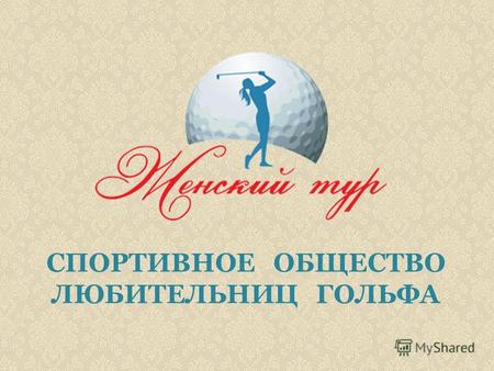 СПОРТИВНОЕ ОБЩЕСТВО ЛЮБИТЕЛЬНИЦ ГОЛЬФА. Женский Тур - любительские соревнования по гольфу, которые ежегодно проходят в престижных клубах Москвы и Подмосковья.