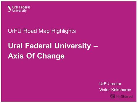 UrFU Road Map Highlights Ural Federal University – Axis Of Change UrFU rector Victor Koksharov.