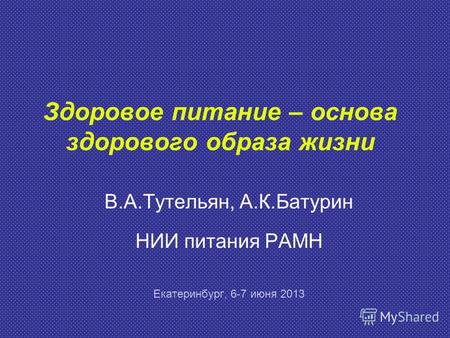 Здоровое питание – основа здорового образа жизни В.А.Тутельян, А.К.Батурин НИИ питания РАМН Екатеринбург, 6-7 июня 2013.