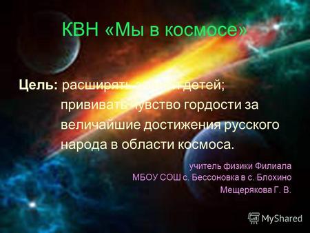 КВН «Мы в космосе» Цель: расширять знания детей; прививать чувство гордости за величайшие достижения русского народа в области космоса. учитель физики.