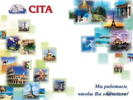 Мы работаем, чтобы Вы отдыхали!. Туристическая компания «CITA»: на рынке туристических услуг Украины с 1994 года главный офис в городе Киев филиалы в.