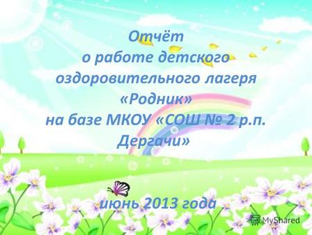 Отчёт о работе детского оздоровительного лагеря «Родник» на базе МКОУ «СОШ 2 р.п. Дергачи» июнь 2013 года.