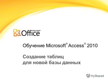 Обучение Microsoft ® Access ® 2010 Создание таблиц для новой базы данных.