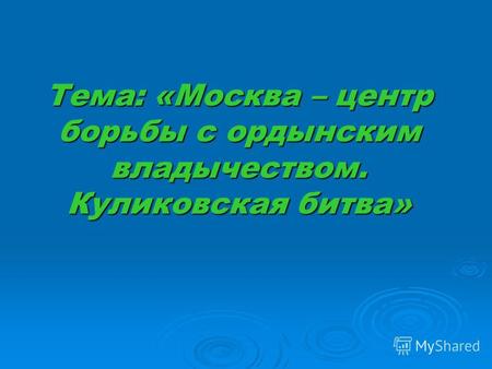 Тема: «Москва – центр борьбы с ордынским владычеством. Куликовская битва»