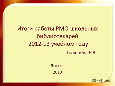 Итоги работы РМО школьных библиотекарей 2012-13 учебном году Тюленева Е.В. Лысьва 2013.
